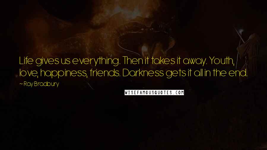 Ray Bradbury Quotes: Life gives us everything. Then it takes it away. Youth, love, happiness, friends. Darkness gets it all in the end.