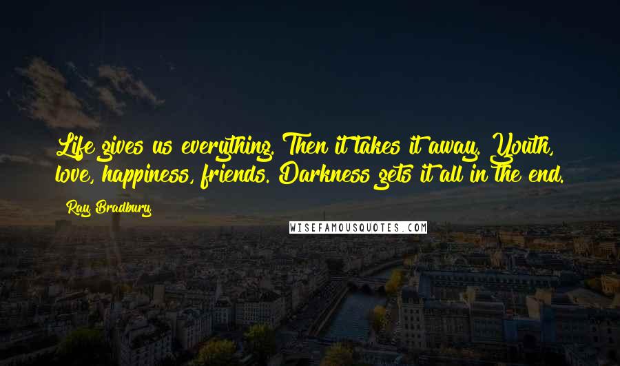 Ray Bradbury Quotes: Life gives us everything. Then it takes it away. Youth, love, happiness, friends. Darkness gets it all in the end.