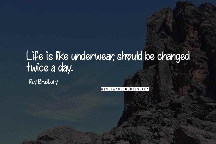 Ray Bradbury Quotes: Life is like underwear, should be changed twice a day.