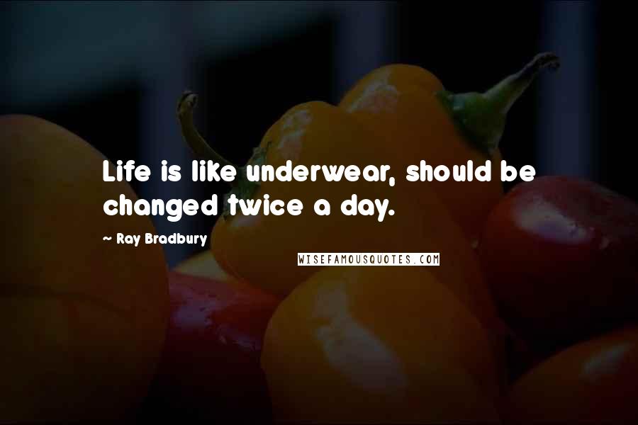Ray Bradbury Quotes: Life is like underwear, should be changed twice a day.