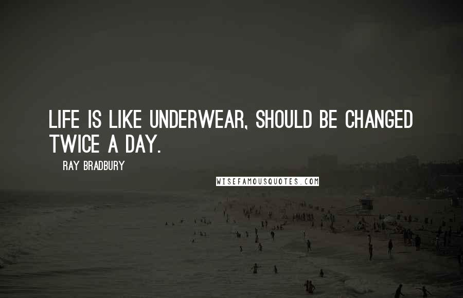 Ray Bradbury Quotes: Life is like underwear, should be changed twice a day.