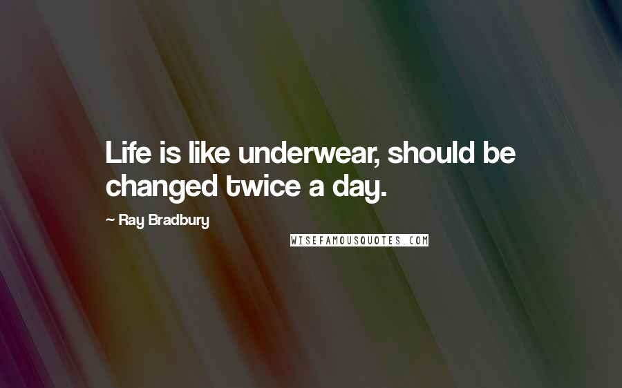 Ray Bradbury Quotes: Life is like underwear, should be changed twice a day.