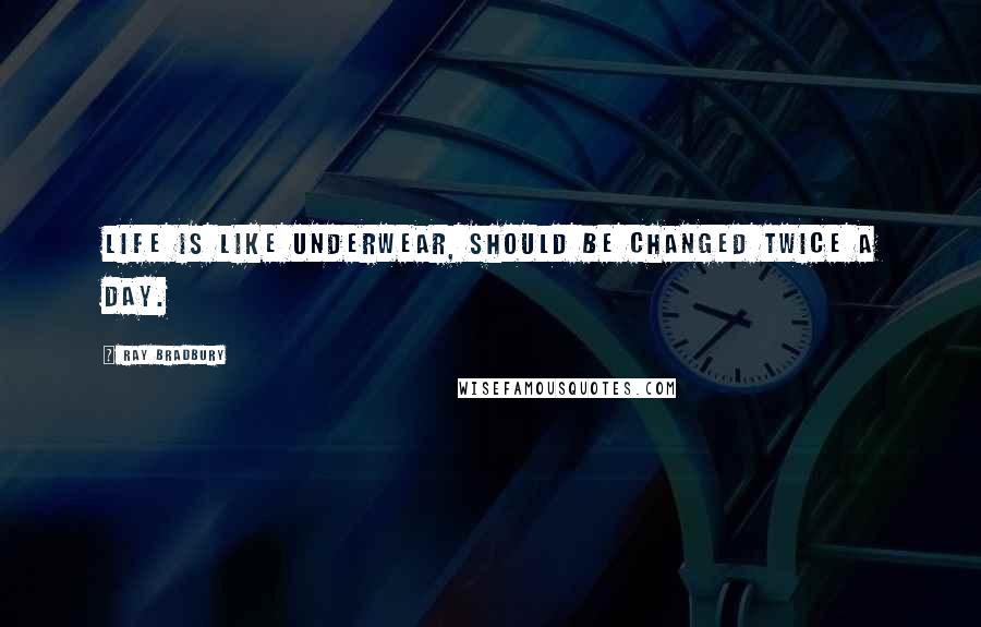 Ray Bradbury Quotes: Life is like underwear, should be changed twice a day.