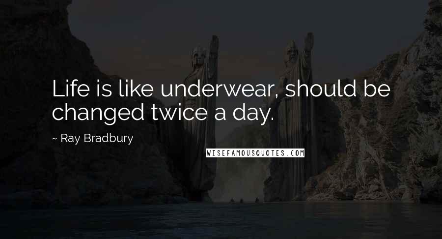 Ray Bradbury Quotes: Life is like underwear, should be changed twice a day.