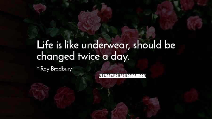 Ray Bradbury Quotes: Life is like underwear, should be changed twice a day.