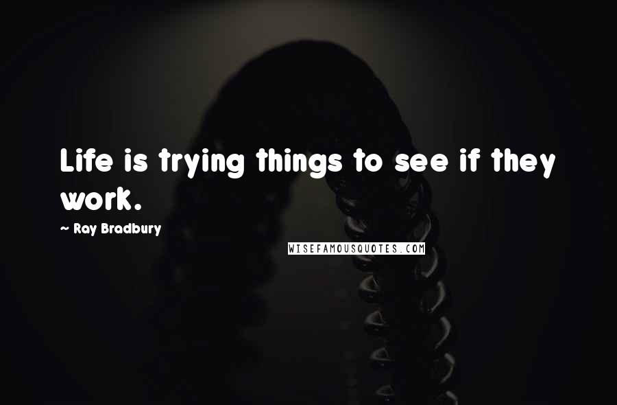 Ray Bradbury Quotes: Life is trying things to see if they work.