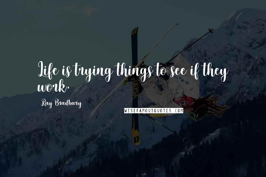 Ray Bradbury Quotes: Life is trying things to see if they work.
