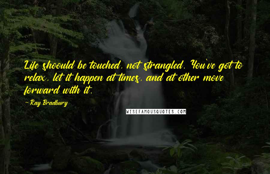 Ray Bradbury Quotes: Life shoould be touched, not strangled. You've got to relax, let it happen at times, and at other move forward with it.