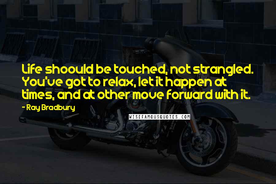 Ray Bradbury Quotes: Life shoould be touched, not strangled. You've got to relax, let it happen at times, and at other move forward with it.