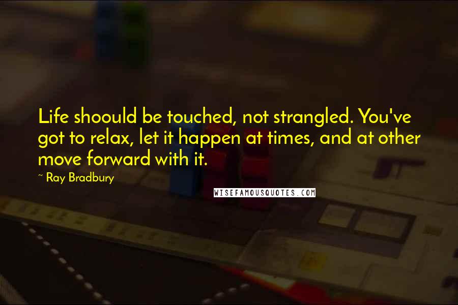 Ray Bradbury Quotes: Life shoould be touched, not strangled. You've got to relax, let it happen at times, and at other move forward with it.