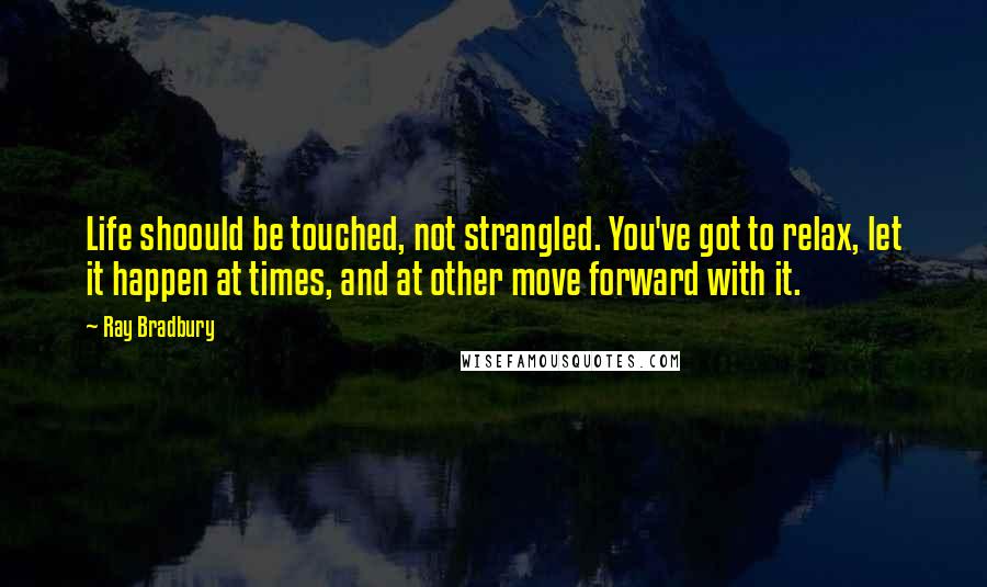 Ray Bradbury Quotes: Life shoould be touched, not strangled. You've got to relax, let it happen at times, and at other move forward with it.