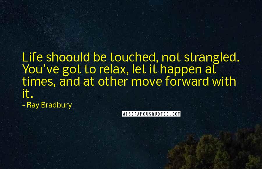 Ray Bradbury Quotes: Life shoould be touched, not strangled. You've got to relax, let it happen at times, and at other move forward with it.