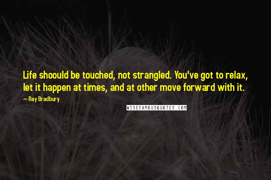 Ray Bradbury Quotes: Life shoould be touched, not strangled. You've got to relax, let it happen at times, and at other move forward with it.