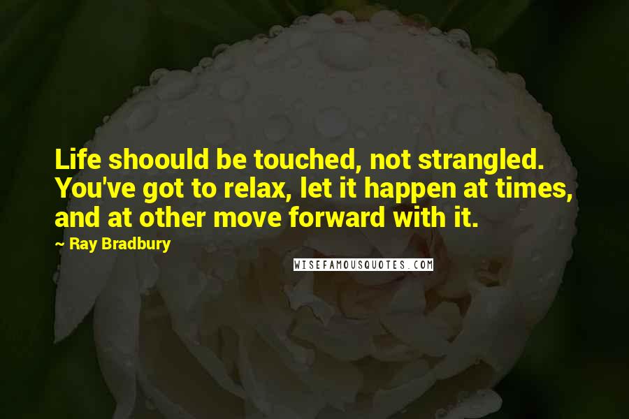 Ray Bradbury Quotes: Life shoould be touched, not strangled. You've got to relax, let it happen at times, and at other move forward with it.