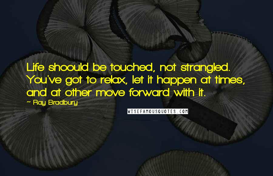 Ray Bradbury Quotes: Life shoould be touched, not strangled. You've got to relax, let it happen at times, and at other move forward with it.