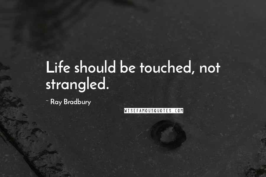 Ray Bradbury Quotes: Life should be touched, not strangled.