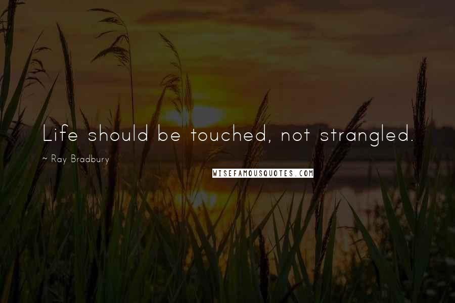 Ray Bradbury Quotes: Life should be touched, not strangled.