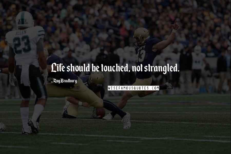 Ray Bradbury Quotes: Life should be touched, not strangled.