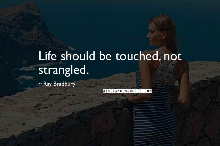 Ray Bradbury Quotes: Life should be touched, not strangled.