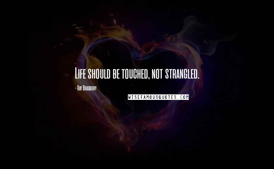 Ray Bradbury Quotes: Life should be touched, not strangled.