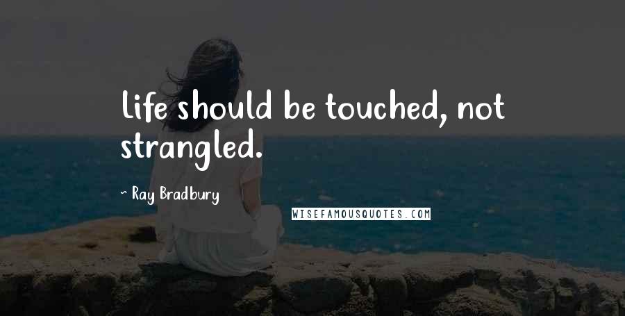 Ray Bradbury Quotes: Life should be touched, not strangled.