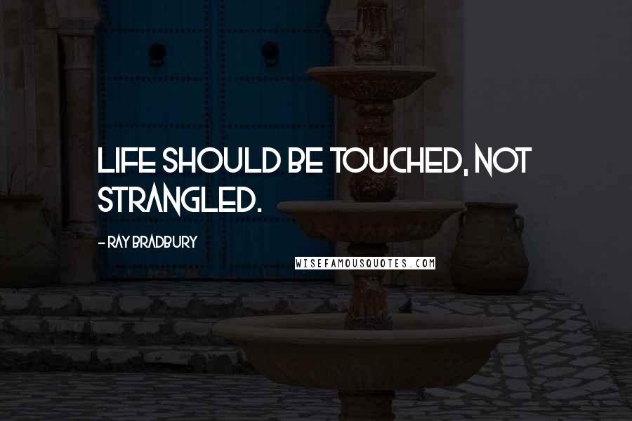 Ray Bradbury Quotes: Life should be touched, not strangled.