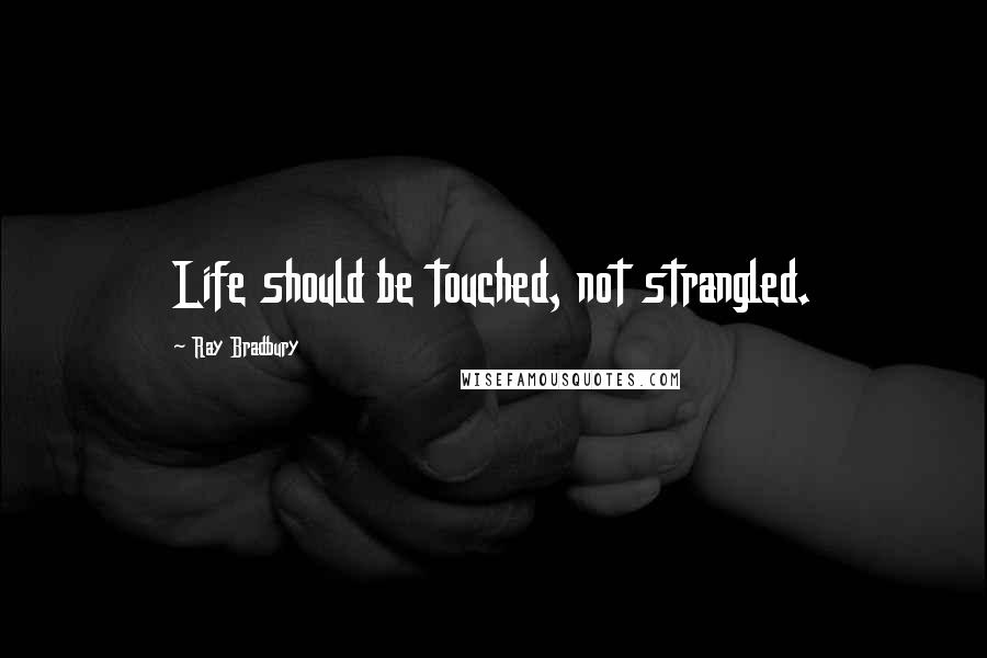 Ray Bradbury Quotes: Life should be touched, not strangled.