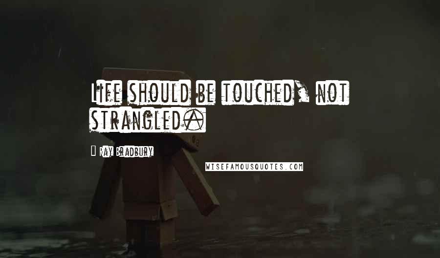 Ray Bradbury Quotes: Life should be touched, not strangled.