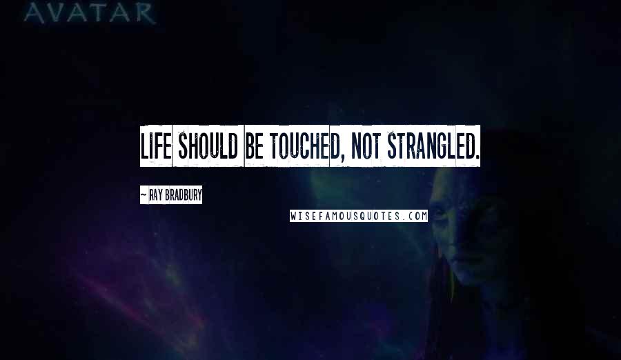 Ray Bradbury Quotes: Life should be touched, not strangled.