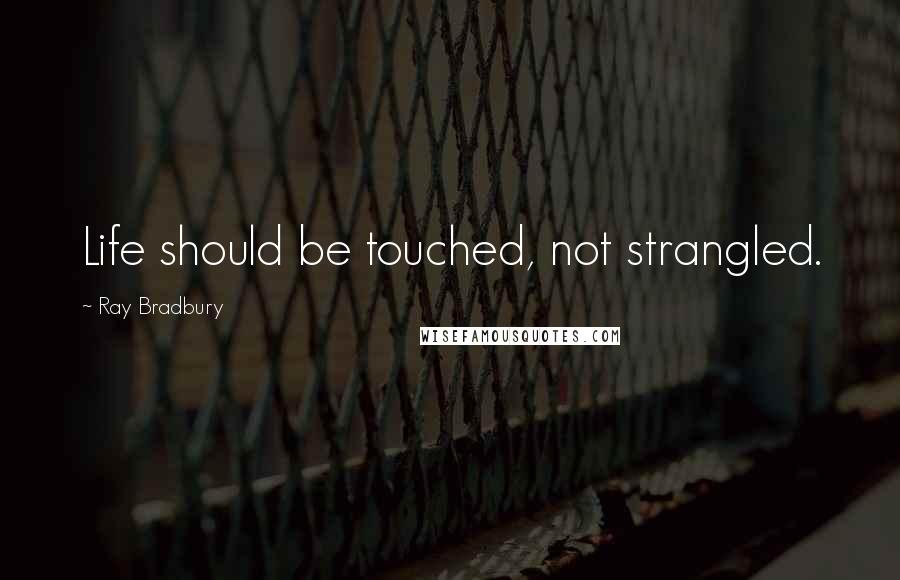 Ray Bradbury Quotes: Life should be touched, not strangled.