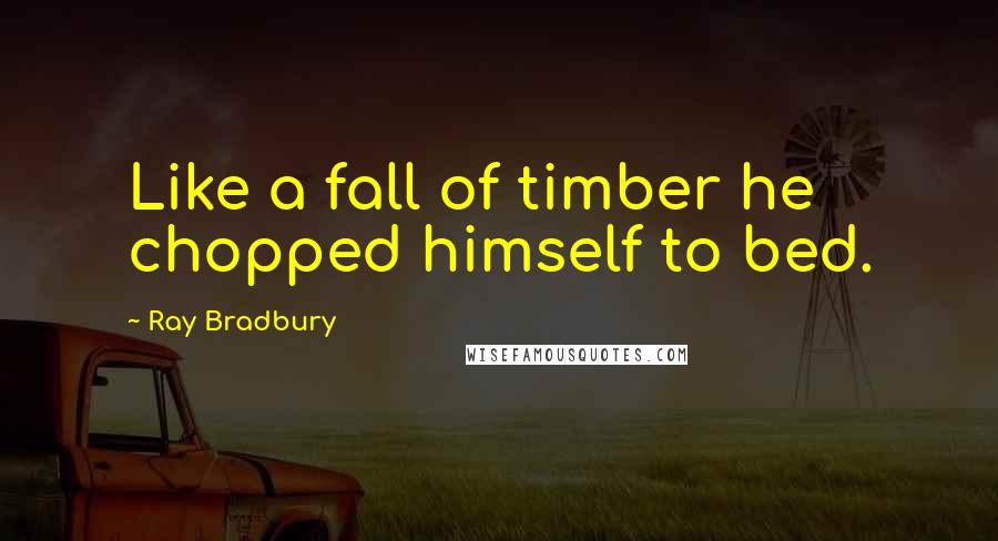 Ray Bradbury Quotes: Like a fall of timber he chopped himself to bed.