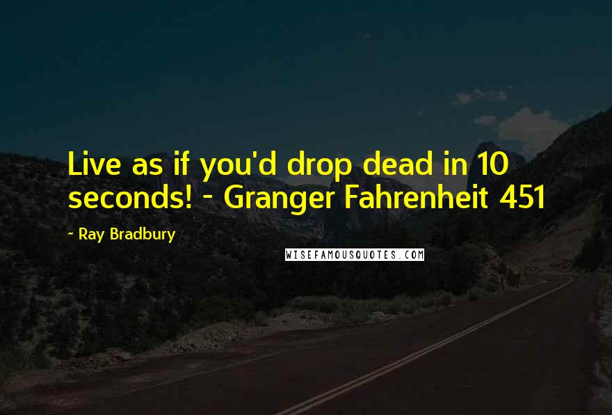 Ray Bradbury Quotes: Live as if you'd drop dead in 10 seconds! - Granger Fahrenheit 451