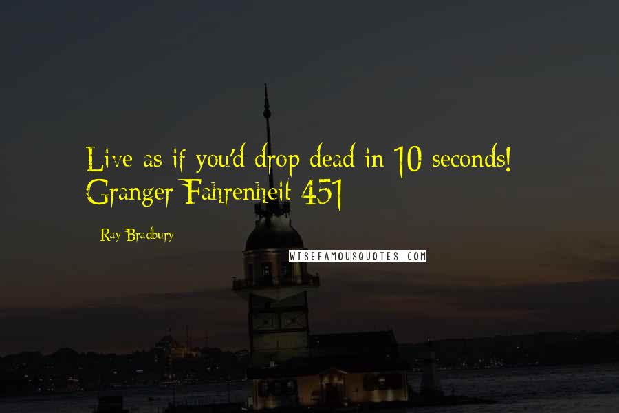 Ray Bradbury Quotes: Live as if you'd drop dead in 10 seconds! - Granger Fahrenheit 451