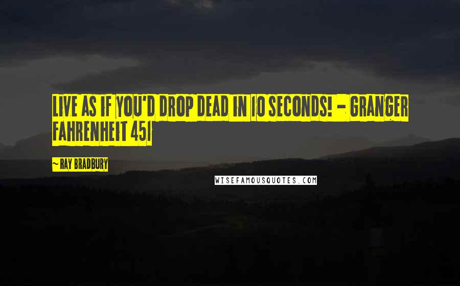 Ray Bradbury Quotes: Live as if you'd drop dead in 10 seconds! - Granger Fahrenheit 451