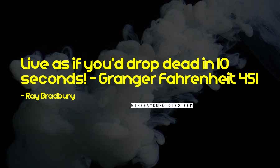 Ray Bradbury Quotes: Live as if you'd drop dead in 10 seconds! - Granger Fahrenheit 451