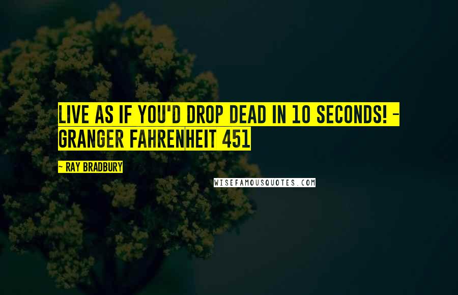 Ray Bradbury Quotes: Live as if you'd drop dead in 10 seconds! - Granger Fahrenheit 451