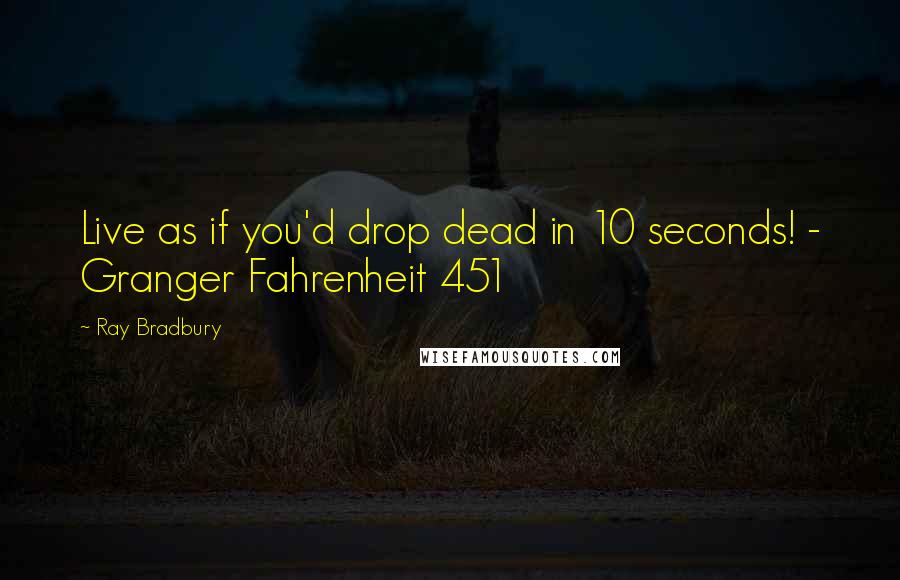 Ray Bradbury Quotes: Live as if you'd drop dead in 10 seconds! - Granger Fahrenheit 451