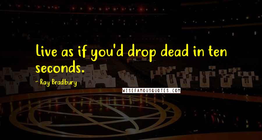 Ray Bradbury Quotes: Live as if you'd drop dead in ten seconds.