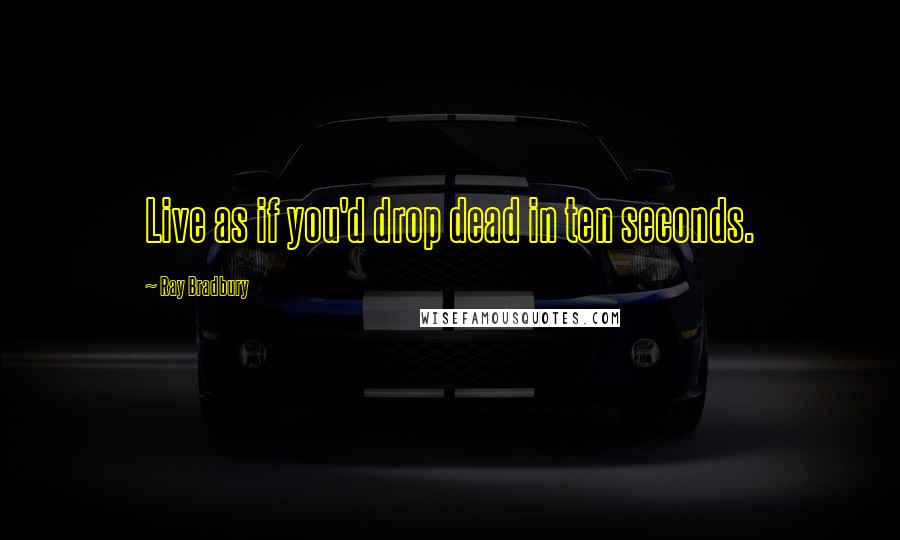 Ray Bradbury Quotes: Live as if you'd drop dead in ten seconds.