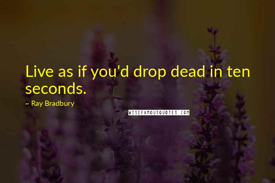 Ray Bradbury Quotes: Live as if you'd drop dead in ten seconds.
