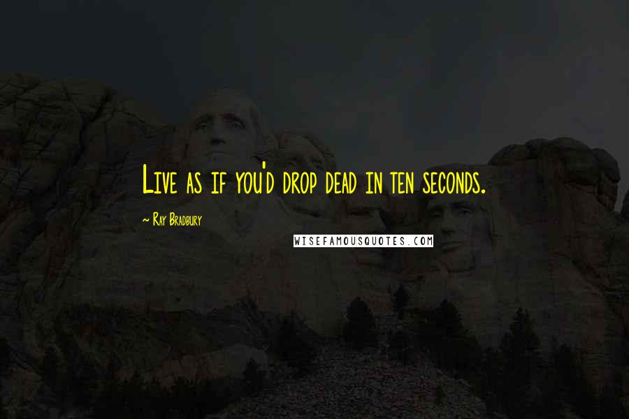 Ray Bradbury Quotes: Live as if you'd drop dead in ten seconds.