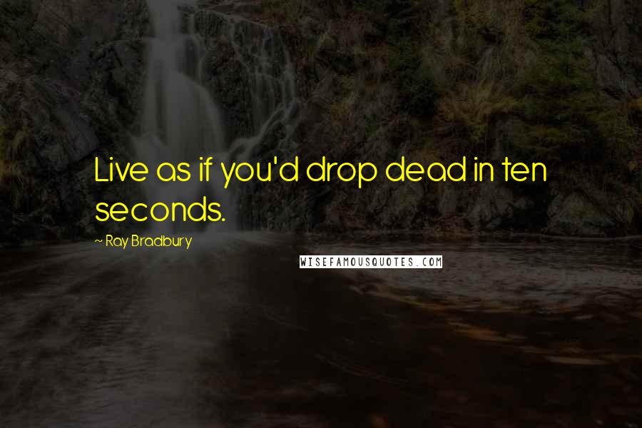 Ray Bradbury Quotes: Live as if you'd drop dead in ten seconds.