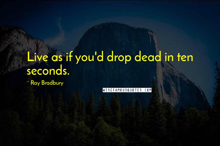 Ray Bradbury Quotes: Live as if you'd drop dead in ten seconds.