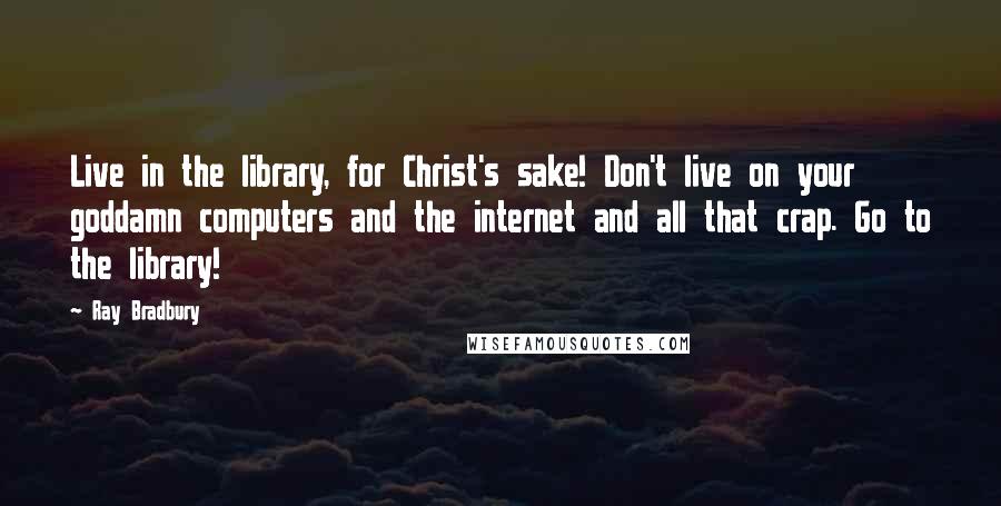 Ray Bradbury Quotes: Live in the library, for Christ's sake! Don't live on your goddamn computers and the internet and all that crap. Go to the library!