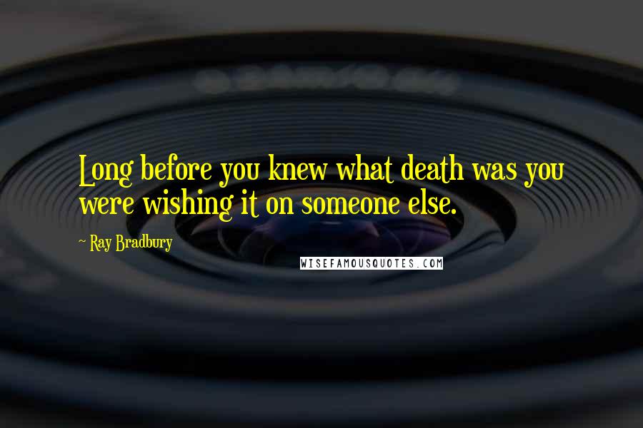Ray Bradbury Quotes: Long before you knew what death was you were wishing it on someone else.