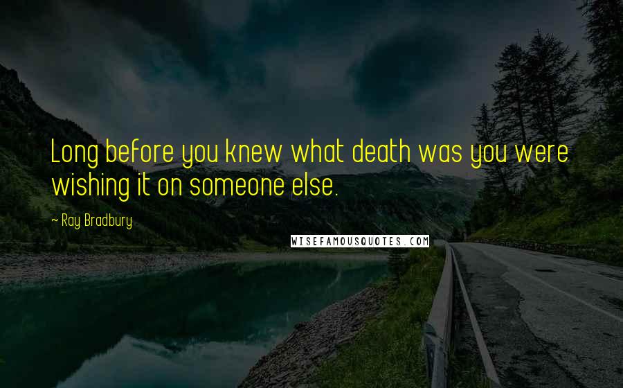 Ray Bradbury Quotes: Long before you knew what death was you were wishing it on someone else.