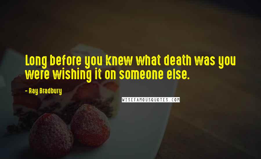Ray Bradbury Quotes: Long before you knew what death was you were wishing it on someone else.