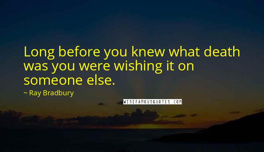 Ray Bradbury Quotes: Long before you knew what death was you were wishing it on someone else.