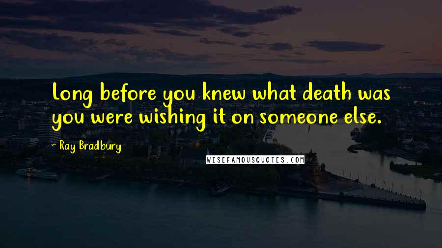 Ray Bradbury Quotes: Long before you knew what death was you were wishing it on someone else.