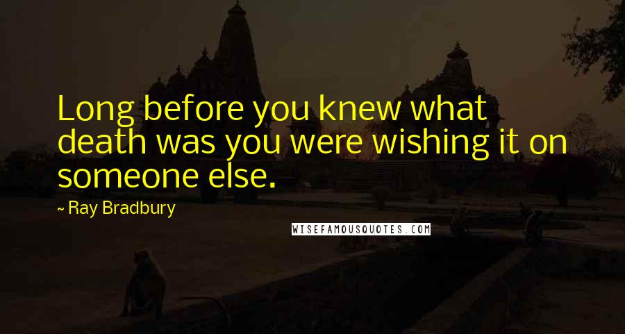 Ray Bradbury Quotes: Long before you knew what death was you were wishing it on someone else.